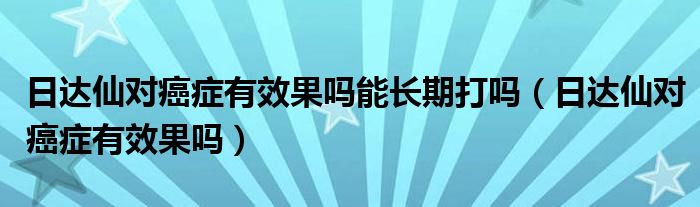 日達仙對癌癥有效果嗎能長期打嗎（日達仙對癌癥有效果嗎）