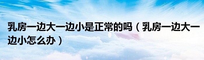 乳房一邊大一邊小是正常的嗎（乳房一邊大一邊小怎么辦）