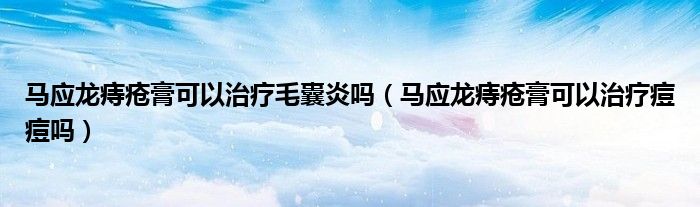 馬應(yīng)龍痔瘡膏可以治療毛囊炎嗎（馬應(yīng)龍痔瘡膏可以治療痘痘嗎）