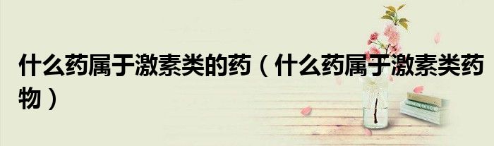 什么藥屬于激素類的藥(什么藥屬于激素類藥物)