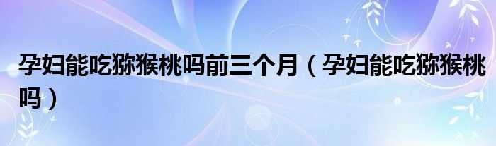 孕婦能吃獼猴桃嗎前三個(gè)月（孕婦能吃獼猴桃嗎）