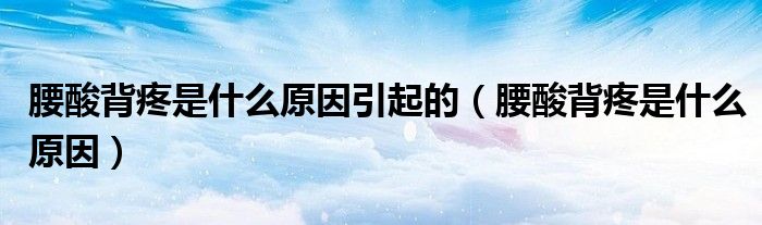 腰酸背疼是什么原因引起的（腰酸背疼是什么原因）