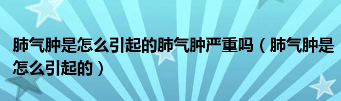 肺氣腫是怎么引起的肺氣腫嚴(yán)重嗎（肺氣腫是怎么引起的）