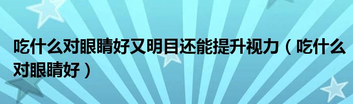 吃什么對(duì)眼睛好又明目還能提升視力（吃什么對(duì)眼睛好）