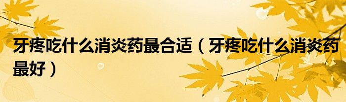 牙疼吃什么消炎藥最合適(牙疼吃什么消炎藥最好)