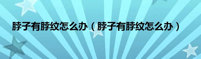 脖子有脖紋怎么辦（脖子有脖紋怎么辦）