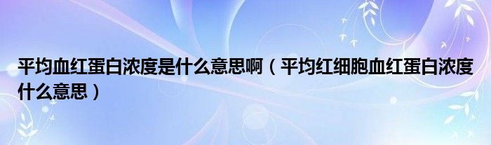 平均血紅蛋白濃度是什么意思?。ㄆ骄t細胞血紅蛋白濃度什么意思）