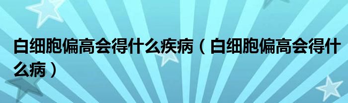 白細(xì)胞偏高會(huì)得什么疾病（白細(xì)胞偏高會(huì)得什么病）