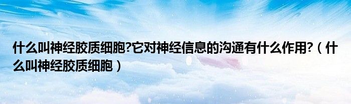 什么叫神經膠質細胞?它對神經信息的溝通有什么作用?(什么叫神經膠質細胞)