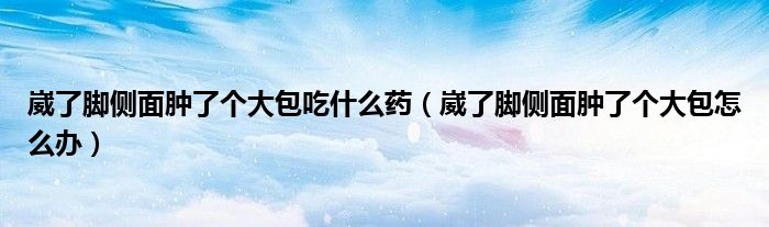 崴了腳側(cè)面腫了個大包吃什么藥（崴了腳側(cè)面腫了個大包怎么辦）