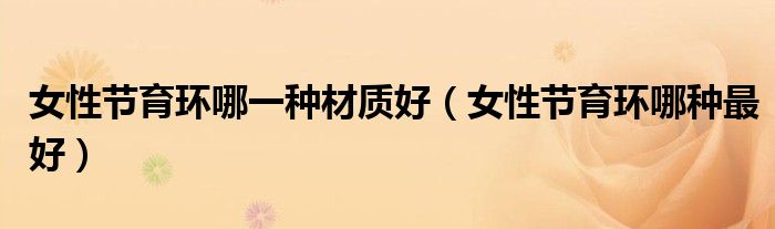 女性節(jié)育環(huán)哪一種材質(zhì)好（女性節(jié)育環(huán)哪種最好）