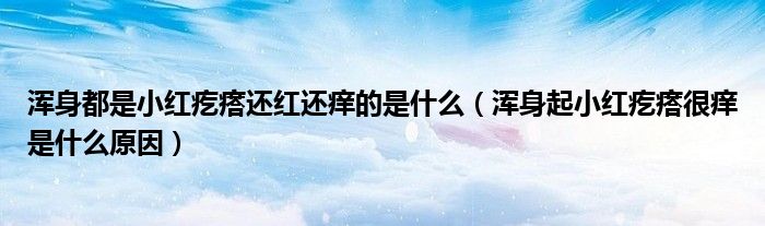 渾身都是小紅疙瘩還紅還癢的是什么（渾身起小紅疙瘩很癢是什么原因）