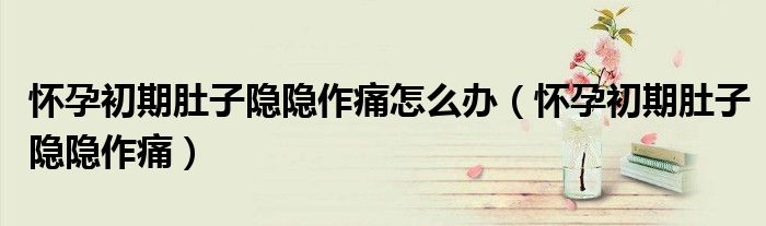 懷孕初期肚子隱隱作痛怎么辦（懷孕初期肚子隱隱作痛）