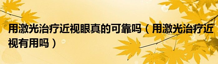 用激光治療近視眼真的可靠嗎（用激光治療近視有用嗎）