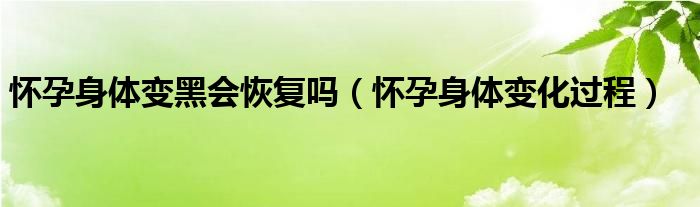 懷孕身體變黑會恢復嗎（懷孕身體變化過程）