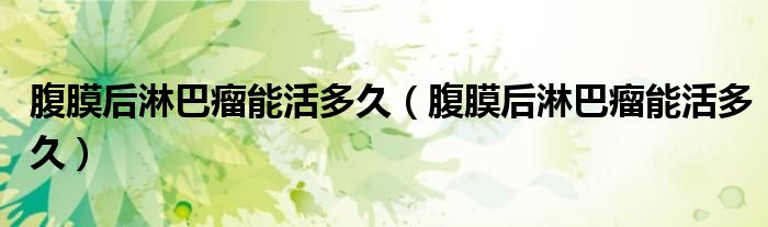 腹膜后淋巴瘤能活多久（腹膜后淋巴瘤能活多久）