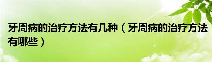 牙周病的治療方法有幾種（牙周病的治療方法有哪些）