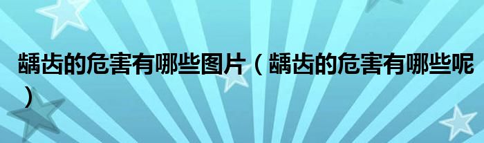 齲齒的危害有哪些圖片（齲齒的危害有哪些呢）