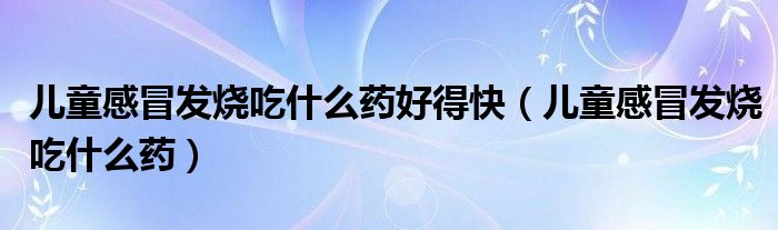 兒童感冒發(fā)燒吃什么藥好得快（兒童感冒發(fā)燒吃什么藥）
