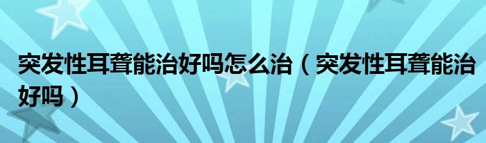 突發(fā)性耳聾能治好嗎怎么治（突發(fā)性耳聾能治好嗎）