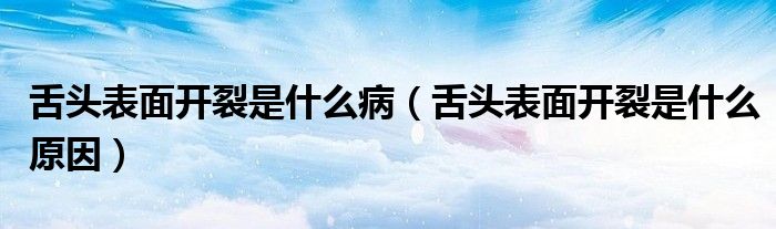舌頭表面開裂是什么?。ㄉ囝^表面開裂是什么原因）