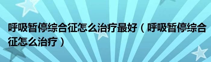 呼吸暫停綜合征怎么治療最好（呼吸暫停綜合征怎么治療）