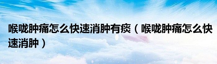 喉嚨腫痛怎么快速消腫有痰（喉嚨腫痛怎么快速消腫）