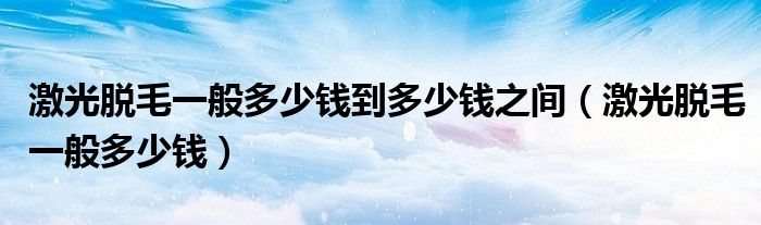 激光脫毛一般多少錢到多少錢之間（激光脫毛一般多少錢）