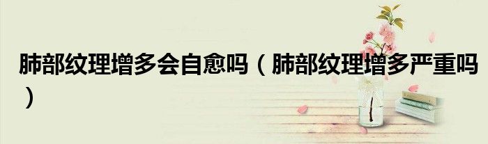 肺部紋理增多會(huì)自愈嗎（肺部紋理增多嚴(yán)重嗎）
