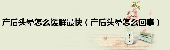 產(chǎn)后頭暈怎么緩解最快（產(chǎn)后頭暈怎么回事）