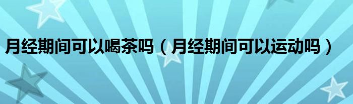 月經(jīng)期間可以喝茶嗎（月經(jīng)期間可以運(yùn)動嗎）