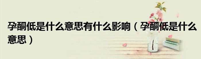孕酮低是什么意思有什么影響（孕酮低是什么意思）