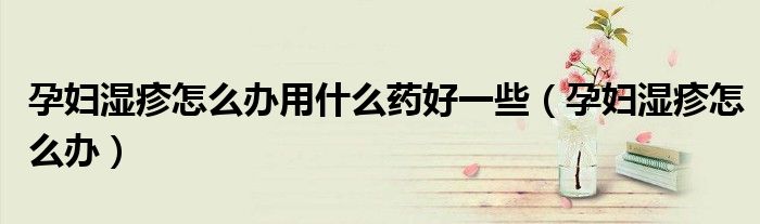 孕婦濕疹怎么辦用什么藥好一些（孕婦濕疹怎么辦）