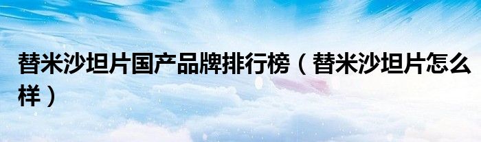 替米沙坦片國產(chǎn)品牌排行榜（替米沙坦片怎么樣）