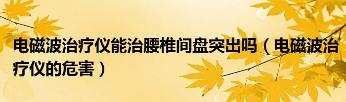 電磁波治療儀能治腰椎間盤突出嗎（電磁波治療儀的危害）