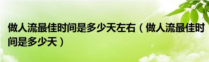 做人流最佳時(shí)間是多少天左右(做人流最佳時(shí)間是多少天)