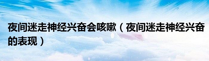 夜間迷走神經(jīng)興奮會(huì)咳嗽（夜間迷走神經(jīng)興奮的表現(xiàn)）