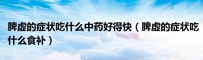 脾虛的癥狀吃什么中藥好得快（脾虛的癥狀吃什么食補）