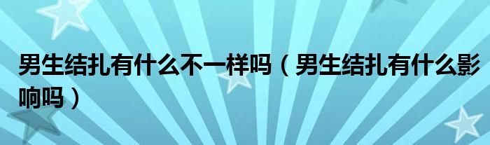 男生結(jié)扎有什么不一樣嗎(男生結(jié)扎有什么影響嗎)