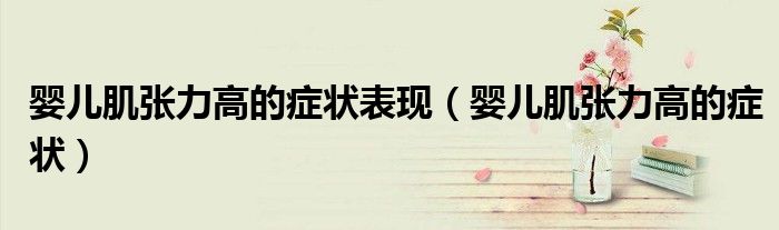 嬰兒肌張力高的癥狀表現(xiàn)（嬰兒肌張力高的癥狀）