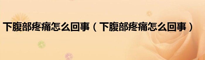 下腹部疼痛怎么回事（下腹部疼痛怎么回事）