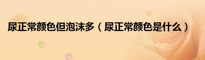 尿正常顏色但泡沫多（尿正常顏色是什么）