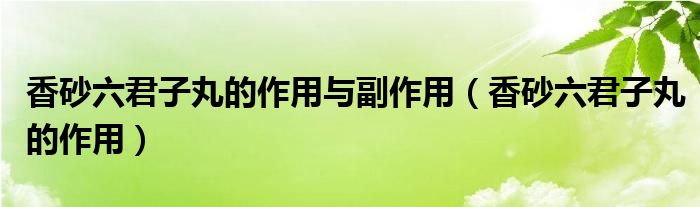 香砂六君子丸的作用與副作用（香砂六君子丸的作用）