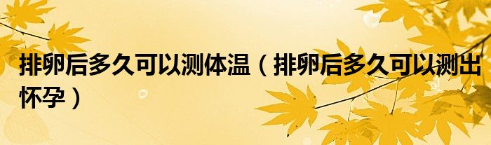 排卵后多久可以測體溫（排卵后多久可以測出懷孕）