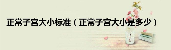 正常子宮大小標準（正常子宮大小是多少）