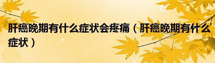 肝癌晚期有什么癥狀會疼痛（肝癌晚期有什么癥狀）