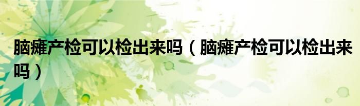 腦癱產(chǎn)檢可以檢出來嗎(腦癱產(chǎn)檢可以檢出來嗎)