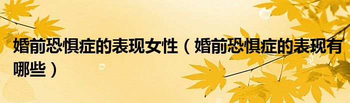 婚前恐懼癥的表現(xiàn)女性（婚前恐懼癥的表現(xiàn)有哪些）