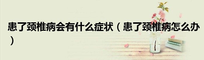 患了頸椎病會有什么癥狀（患了頸椎病怎么辦）