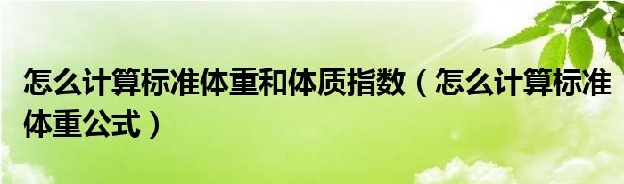 怎么計(jì)算標(biāo)準(zhǔn)體重和體質(zhì)指數(shù)（怎么計(jì)算標(biāo)準(zhǔn)體重公式）